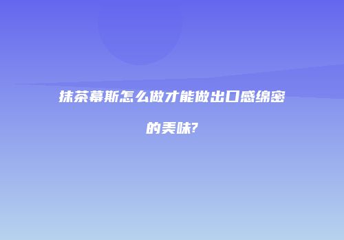 抹茶幕斯怎么做才能做出口感绵密的美味?