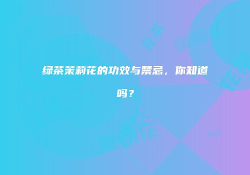 绿茶茉莉花的功效与禁忌，你知道吗？