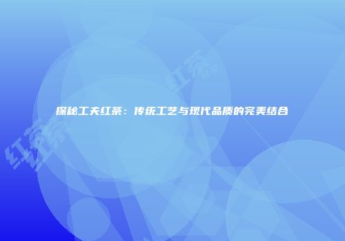 探秘工夫红茶：传统工艺与现代品质的完美结合