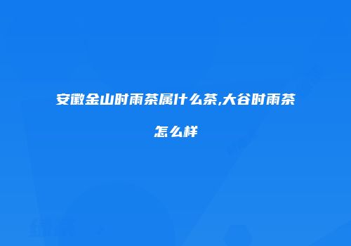 安徽金山时雨茶属什么茶,大谷时雨茶怎么样
