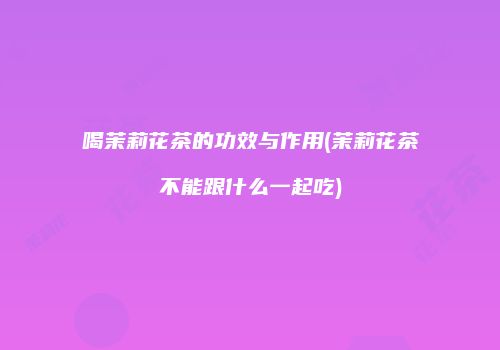 喝茉莉花茶的功效与作用(茉莉花茶不能跟什么一起吃)