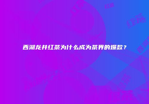 西湖龙井红茶为什么成为茶界的爆款？
