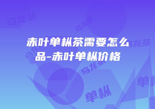 赤叶单枞茶需要怎么品-赤叶单枞价格