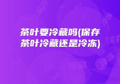 茶叶要冷藏吗(保存茶叶冷藏还是冷冻)