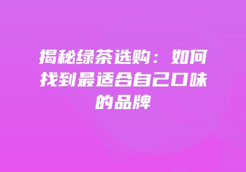揭秘绿茶选购：如何找到最适合自己口味的品牌