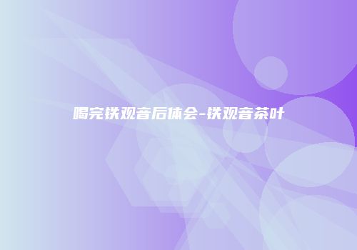 喝完铁观音后体会-铁观音茶叶
