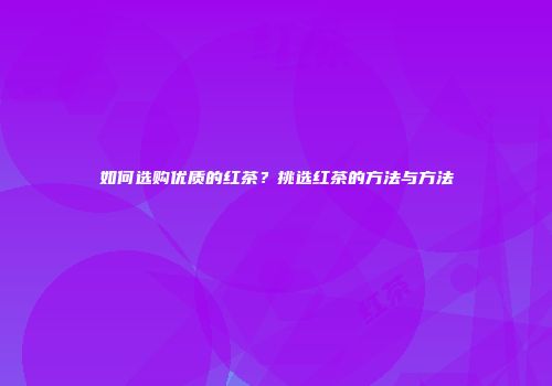 如何选购优质的红茶？挑选红茶的方法与方法