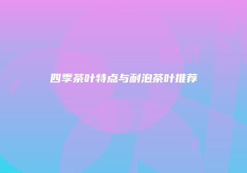 四季茶叶特点与耐泡茶叶推荐