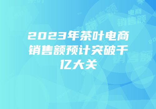 2023年茶叶电商销售额预计突破千亿大关
