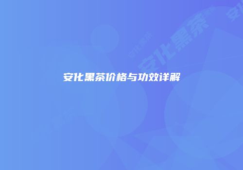 安化黑茶价格与功效详解