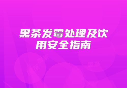 黑茶发霉处理及饮用安全指南
