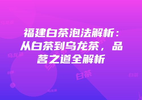 福建白茶泡法解析：从白茶到乌龙茶，品茗之道全解析