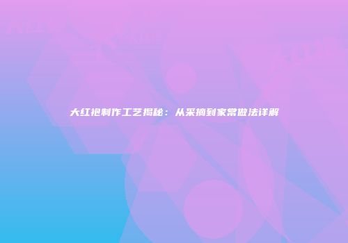 大红袍制作工艺揭秘：从采摘到家常做法详解