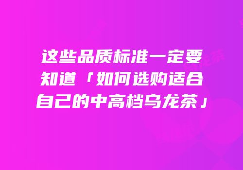 这些品质标准一定要知道「如何选购适合自己的中高档乌龙茶」