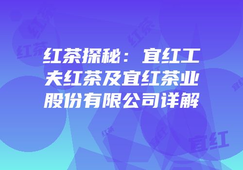 红茶探秘：宜红工夫红茶及宜红茶业股份有限公司详解