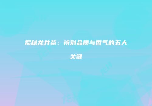 揭秘龙井茶：辨别品质与香气的五大关键