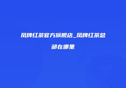 凤牌红茶官方旗舰店_凤牌红茶总部在哪里