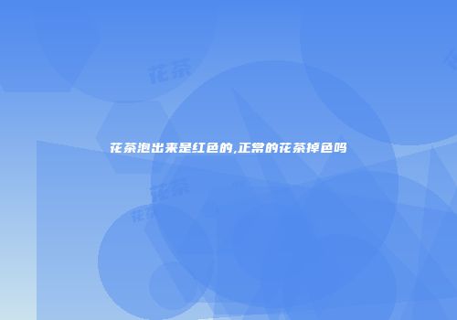 花茶泡出来是红色的,正常的花茶掉色吗