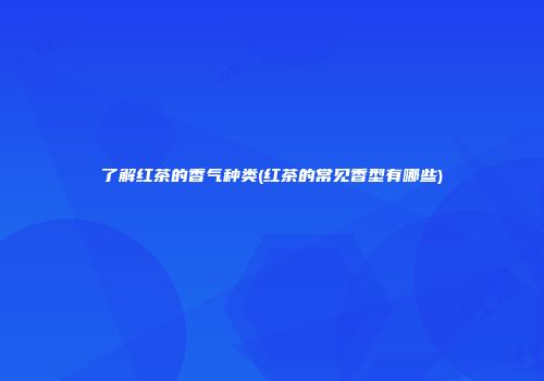 了解红茶的香气种类(红茶的常见香型有哪些)