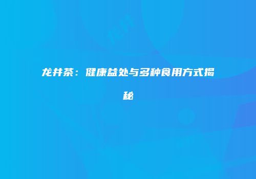 龙井茶：健康益处与多种食用方式揭秘