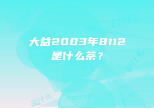 大益2003年8112是什么茶？