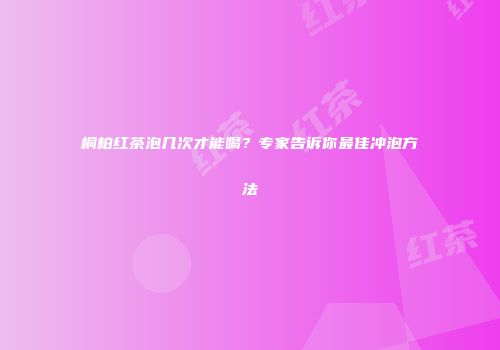 桐柏红茶泡几次才能喝？专家告诉你最佳冲泡方法