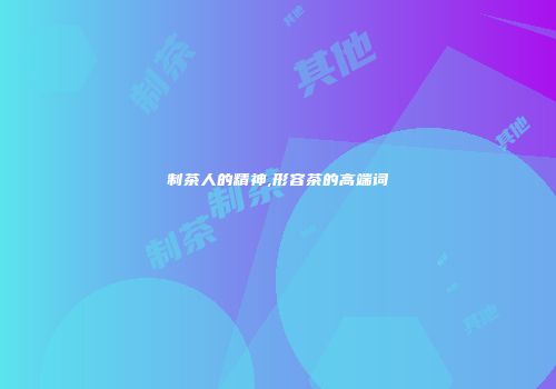 制茶人的精神,形容茶的高端词