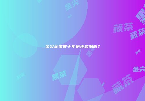 金尖藏茶放十年后还能喝吗？