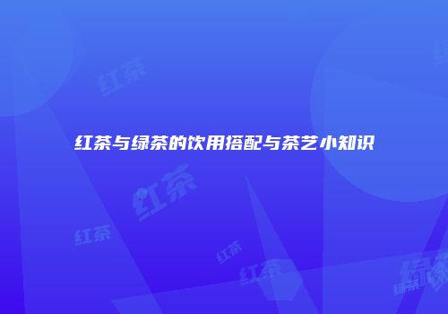 红茶与绿茶的饮用搭配与茶艺小知识