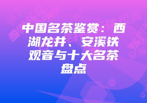 中国名茶鉴赏：西湖龙井、安溪铁观音与十大名茶盘点