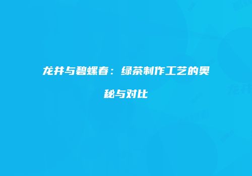 龙井与碧螺春：绿茶制作工艺的奥秘与对比