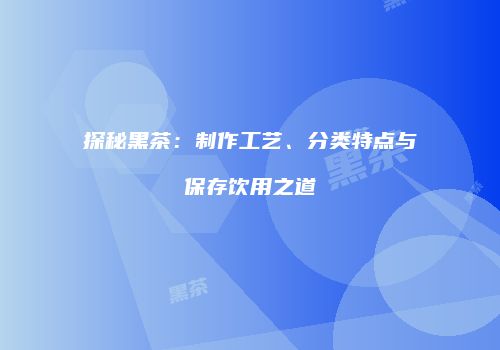 探秘黑茶：制作工艺、分类特点与保存饮用之道