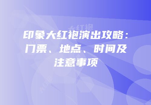 印象大红袍演出攻略：门票、地点、时间及注意事项