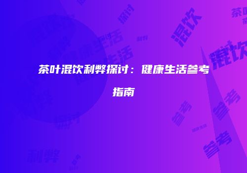 茶叶混饮利弊探讨：健康生活参考指南