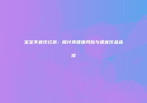 宝宝不宜饮红茶：探讨其健康风险与适宜饮品选择