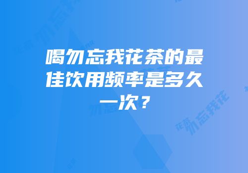 喝勿忘我花茶的最佳饮用频率是多久一次？