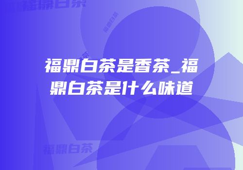 福鼎白茶是香茶_福鼎白茶是什么味道