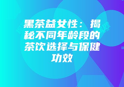 黑茶益女性：揭秘不同年龄段的茶饮选择与保健功效