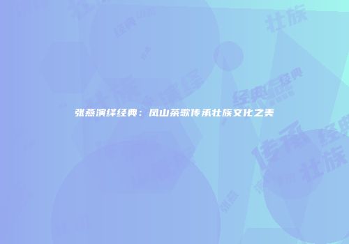 张燕演绎经典：凤山茶歌传承壮族文化之美
