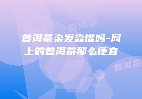 普洱茶染发靠谱吗-网上的普洱茶那么便宜