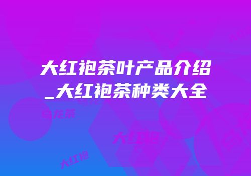 大红袍茶叶产品介绍_大红袍茶种类大全