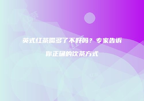 英式红茶喝多了不好吗？专家告诉你正确的饮茶方式