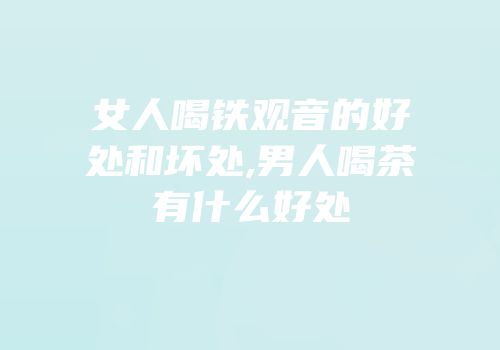 女人喝铁观音的好处和坏处,男人喝茶有什么好处