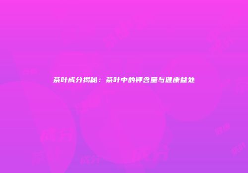 茶叶成分揭秘：茶叶中的钾含量与健康益处