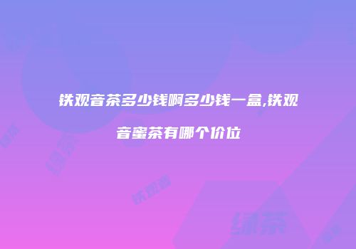 铁观音茶多少钱啊多少钱一盒,铁观音蜜茶有哪个价位