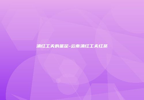 滇红工夫的鉴定-云南滇红工夫红茶