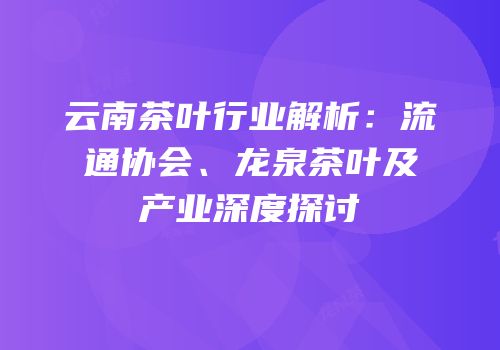 云南茶叶行业解析：流通协会、龙泉茶叶及产业深度探讨