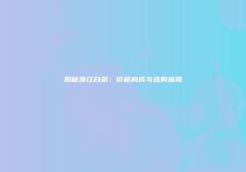 揭秘浙江白茶：价格构成与选购指南