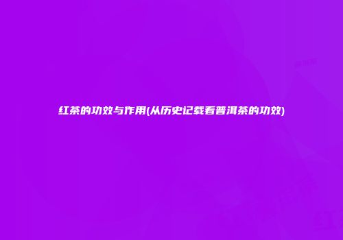 红茶的功效与作用(从历史记载看普洱茶的功效)