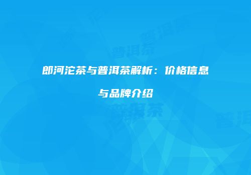 郎河沱茶与普洱茶解析：价格信息与品牌介绍